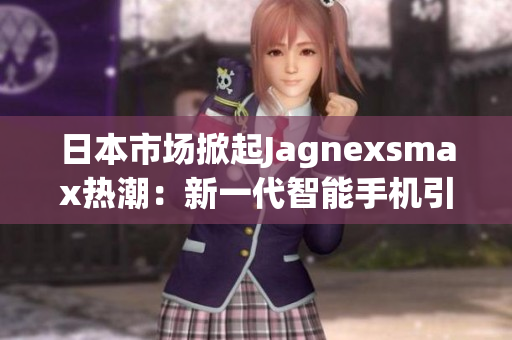 日本市場(chǎng)掀起Jagnexsmax熱潮：新一代智能手機(jī)引領(lǐng)科技革新