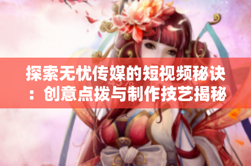 探索無(wú)憂傳媒的短視頻秘訣：創(chuàng)意點(diǎn)撥與制作技藝揭秘