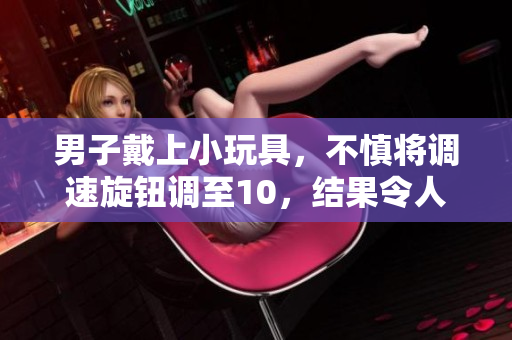 男子戴上小玩具，不慎將調(diào)速旋鈕調(diào)至10，結(jié)果令人大跌眼鏡！