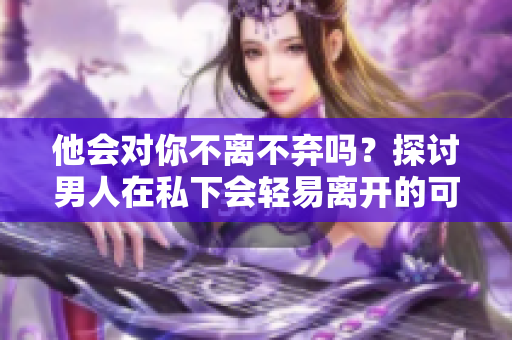 他會(huì)對你不離不棄嗎？探討男人在私下會(huì)輕易離開的可能性