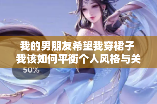 我的男朋友希望我穿裙子 我該如何平衡個(gè)人風(fēng)格與關(guān)系需求