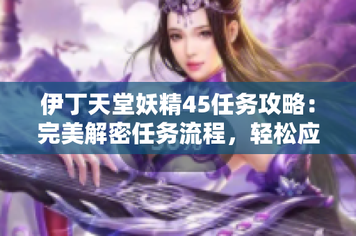 伊丁天堂妖精45任務(wù)攻略：完美解密任務(wù)流程，輕松應(yīng)對挑戰(zhàn)