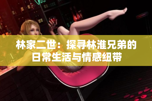 林家二世：探尋林淮兄弟的日常生活與情感紐帶
