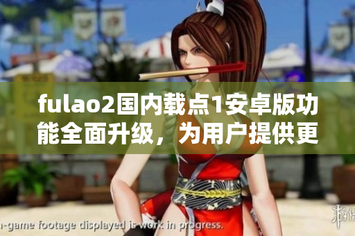 fulao2國內(nèi)載點1安卓版功能全面升級，為用戶提供更優(yōu)質(zhì)的體驗