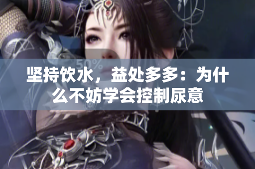 堅(jiān)持飲水，益處多多：為什么不妨學(xué)會(huì)控制尿意