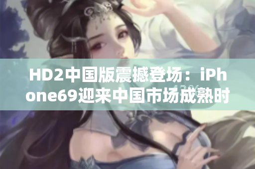 HD2中國版震撼登場：iPhone69迎來中國市場成熟時刻