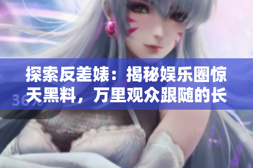 探索反差婊：揭秘娛樂圈驚天黑料，萬里觀眾跟隨的長征