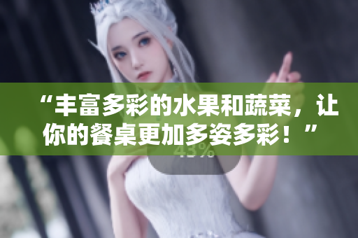 “豐富多彩的水果和蔬菜，讓你的餐桌更加多姿多彩！”
