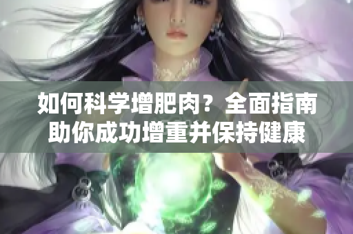 如何科學(xué)增肥肉？全面指南助你成功增重并保持健康