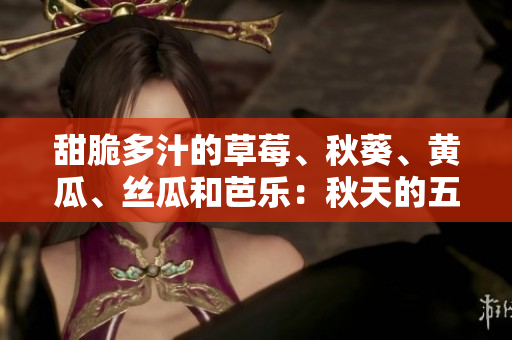 甜脆多汁的草莓、秋葵、黃瓜、絲瓜和芭樂(lè)：秋天的五大美食佳品