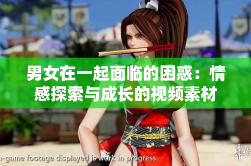 男女在一起面臨的困惑：情感探索與成長的視頻素材