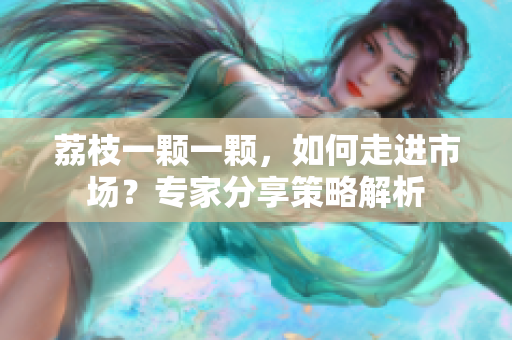 荔枝一顆一顆，如何走進(jìn)市場？專家分享策略解析
