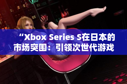 “Xbox Series S在日本的市場(chǎng)突圍：引領(lǐng)次世代游戲體驗(yàn)”