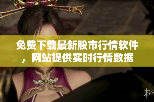免費(fèi)下載最新股市行情軟件，網(wǎng)站提供實(shí)時(shí)行情數(shù)據(jù)