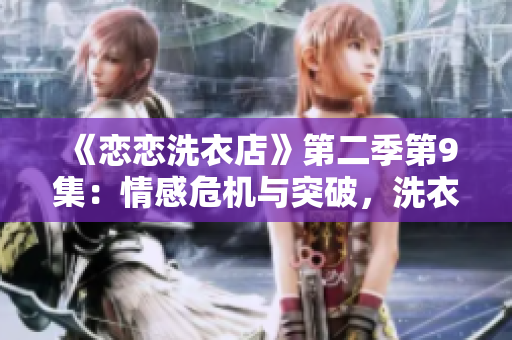 《戀戀洗衣店》第二季第9集：情感危機與突破，洗衣店的故事再次升華