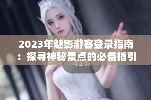 2023年魅影游客登錄指南：探尋神秘景點的必備指引