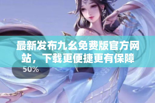 最新發(fā)布九幺免費版官方網(wǎng)站，下載更便捷更有保障