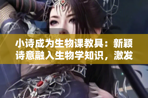 小詩(shī)成為生物課教具：新穎詩(shī)意融入生物學(xué)知識(shí)，激發(fā)學(xué)生學(xué)習(xí)興趣