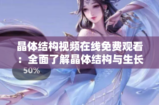 晶體結(jié)構(gòu)視頻在線免費(fèi)觀看：全面了解晶體結(jié)構(gòu)與生長(zhǎng)過(guò)程