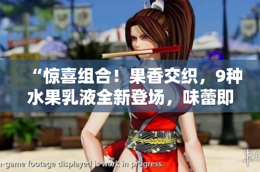 “驚喜組合！果香交織，9種水果乳液全新登場，味蕾即刻沸騰！”