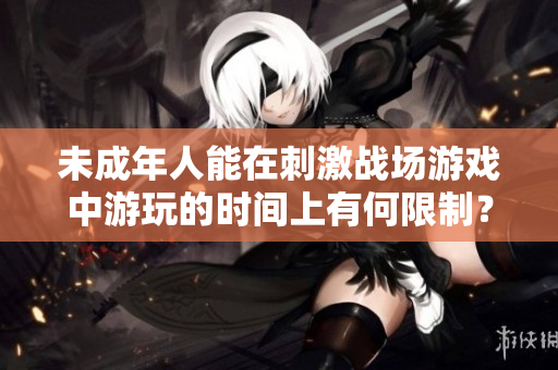 未成年人能在刺激戰(zhàn)場游戲中游玩的時間上有何限制？