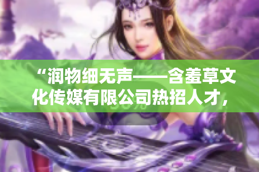 “潤(rùn)物細(xì)無聲——含羞草文化傳媒有限公司熱招人才，期待您的加入！”