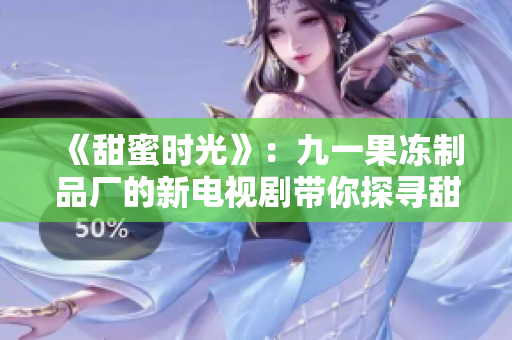 《甜蜜時光》：九一果凍制品廠的新電視劇帶你探尋甜蜜背后的故事