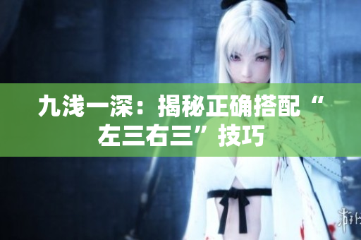 九淺一深：揭秘正確搭配“左三右三”技巧