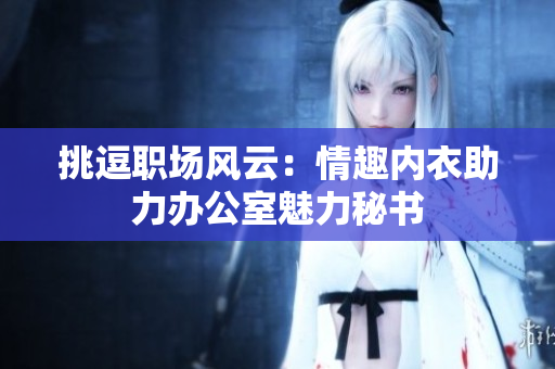 挑逗職場(chǎng)風(fēng)云：情趣內(nèi)衣助力辦公室魅力秘書
