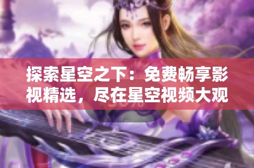 探索星空之下：免費(fèi)暢享影視精選，盡在星空視頻大觀臺(tái)