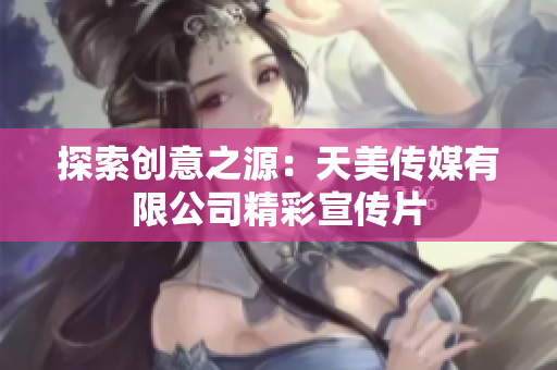 探索創(chuàng)意之源：天美傳媒有限公司精彩宣傳片
