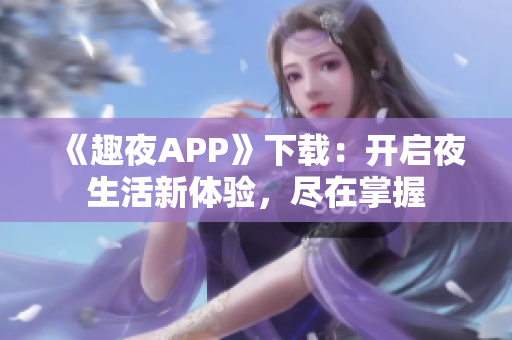 《趣夜APP》下載：開啟夜生活新體驗(yàn)，盡在掌握