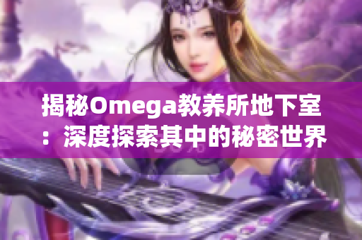 揭秘Omega教養(yǎng)所地下室：深度探索其中的秘密世界