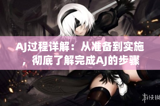 AJ過(guò)程詳解：從準(zhǔn)備到實(shí)施，徹底了解完成AJ的步驟
