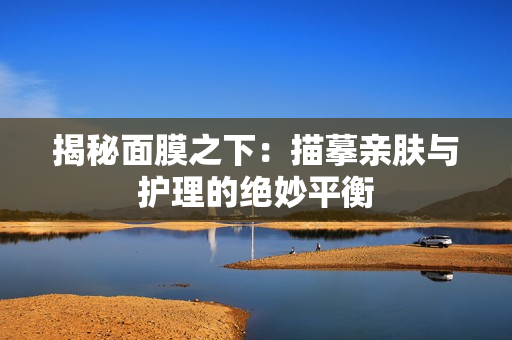 揭秘面膜之下：描摹親膚與護(hù)理的絕妙平衡