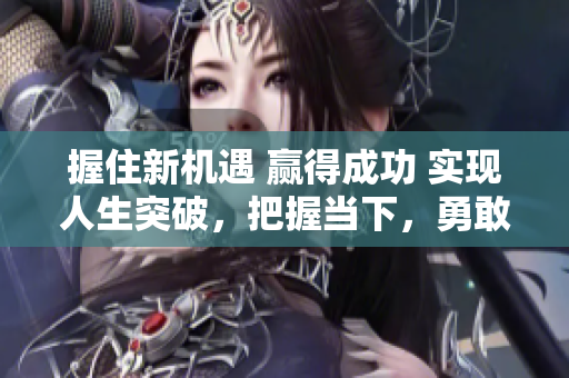 握住新機遇 贏得成功 實現(xiàn)人生突破，把握當下，勇敢前行!