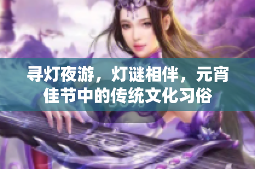 尋燈夜游，燈謎相伴，元宵佳節(jié)中的傳統(tǒng)文化習(xí)俗
