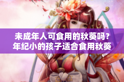 未成年人可食用的秋葵嗎？年紀小的孩子適合食用秋葵嗎？
