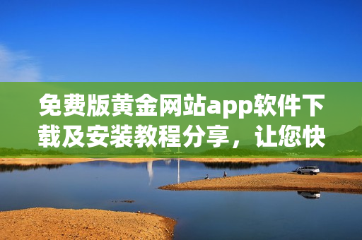 免費(fèi)版黃金網(wǎng)站app軟件下載及安裝教程分享，讓您快速掌握使用技巧