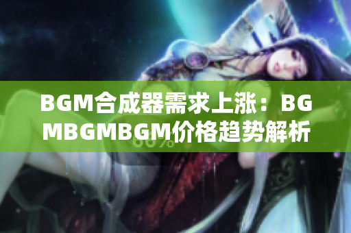 BGM合成器需求上漲：BGMBGMBGM價格趨勢解析與市場預測