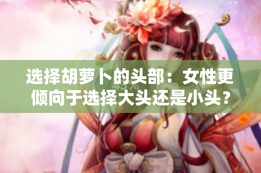 選擇胡蘿卜的頭部：女性更傾向于選擇大頭還是小頭？