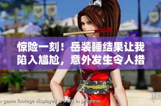 驚險(xiǎn)一刻！岳裝睡結(jié)果讓我陷入尷尬，意外發(fā)生令人措手不及