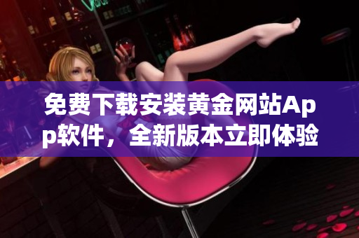 免費(fèi)下載安裝黃金網(wǎng)站App軟件，全新版本立即體驗(yàn)