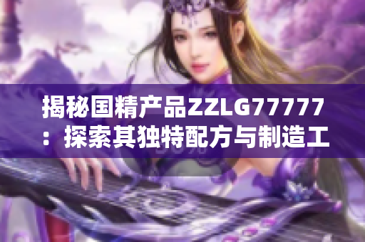 揭秘國(guó)精產(chǎn)品ZZLG77777：探索其獨(dú)特配方與制造工藝的奧秘