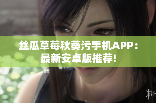 絲瓜草莓秋葵污手機(jī)APP：最新安卓版推薦!