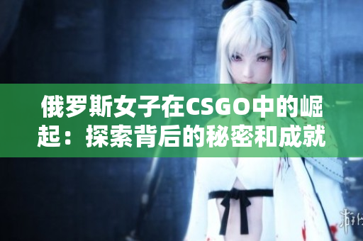 俄羅斯女子在CSGO中的崛起：探索背后的秘密和成就