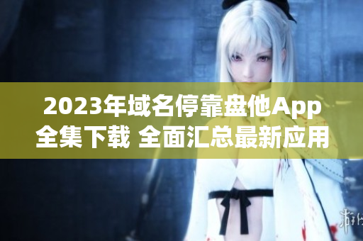 2023年域名?？勘P他App全集下載 全面匯總最新應(yīng)用資源