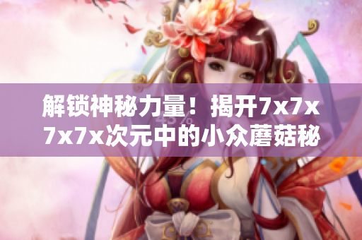 解鎖神秘力量！揭開7x7x7x7x次元中的小眾蘑菇秘密