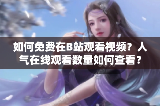 如何免費(fèi)在B站觀看視頻？人氣在線觀看數(shù)量如何查看？
