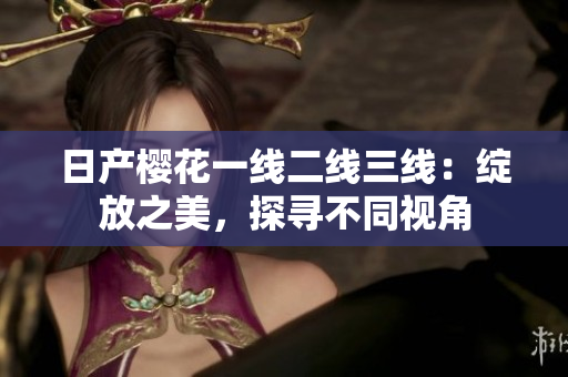 日產(chǎn)櫻花一線二線三線：綻放之美，探尋不同視角